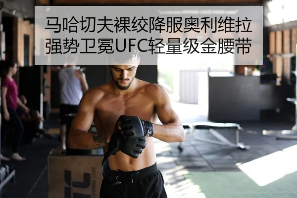 马哈切夫裸绞降服奥利维拉 强势卫冕UFC轻量级金腰带