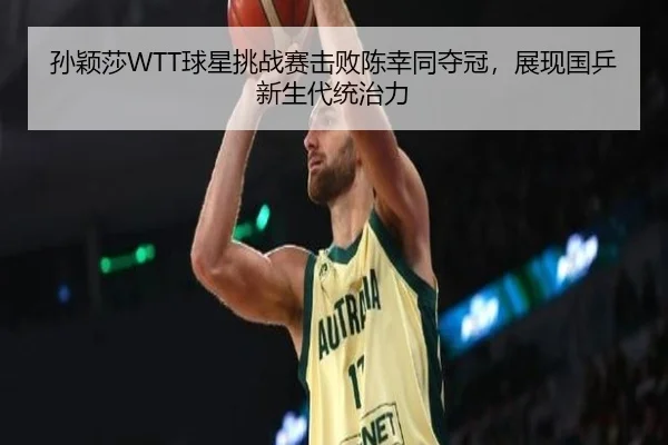 孙颖莎WTT球星挑战赛击败陈幸同夺冠，展现国乒新生代统治力