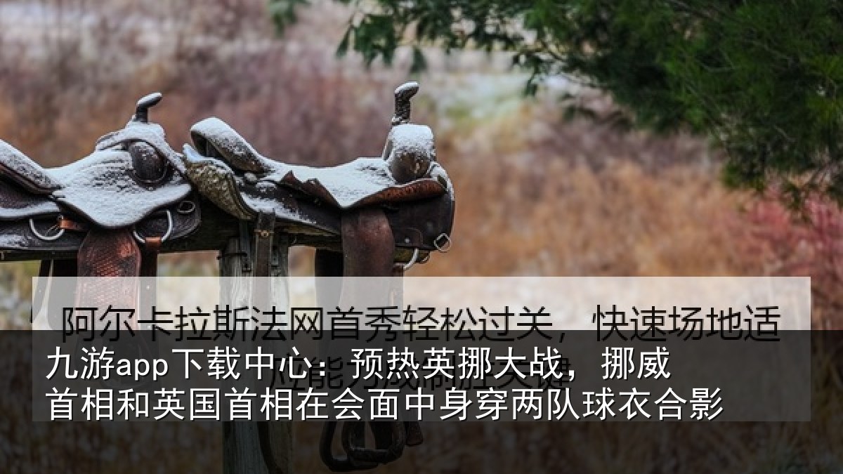 九游app下载中心:预热相关情况和英国首相关情况队球衣合影