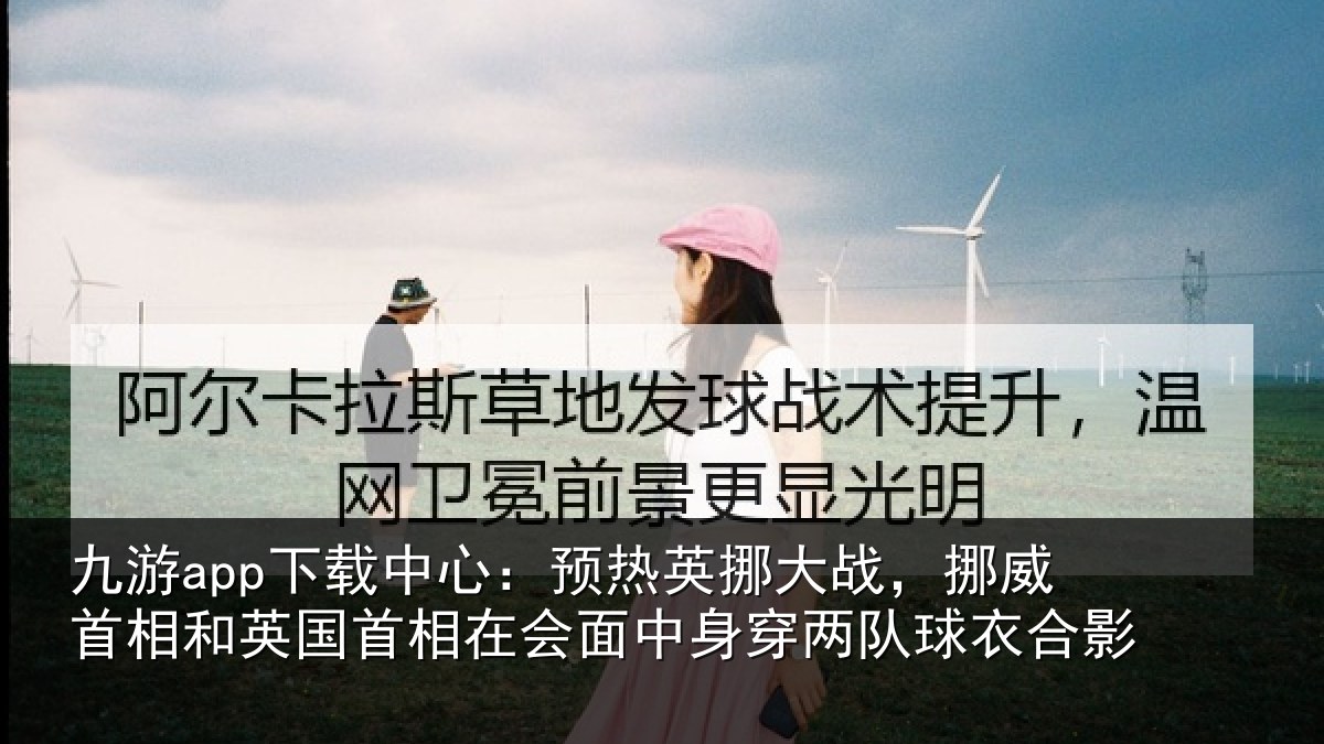 九游app下载中心:预热英挪大战,挪威首相和英国首相在会面中身穿两队球衣合影