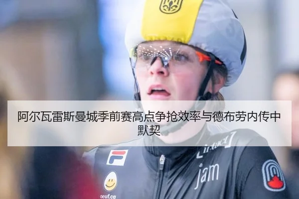 阿尔瓦雷斯曼城季前赛高点争抢效率与德布劳内传中默契