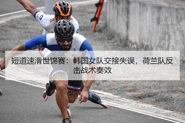 短道速滑世锦赛：韩国女队交接失误，荷兰队反击战术奏效