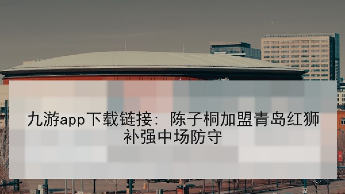 九游app下载链接: 陈子桐加盟青岛红狮补强中场防守 九游app下载链接: 陈子桐加盟青岛红狮补强中场防守