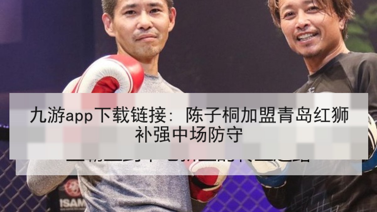 九游app下载链接: 陈子桐加盟青岛红狮补强中场防守