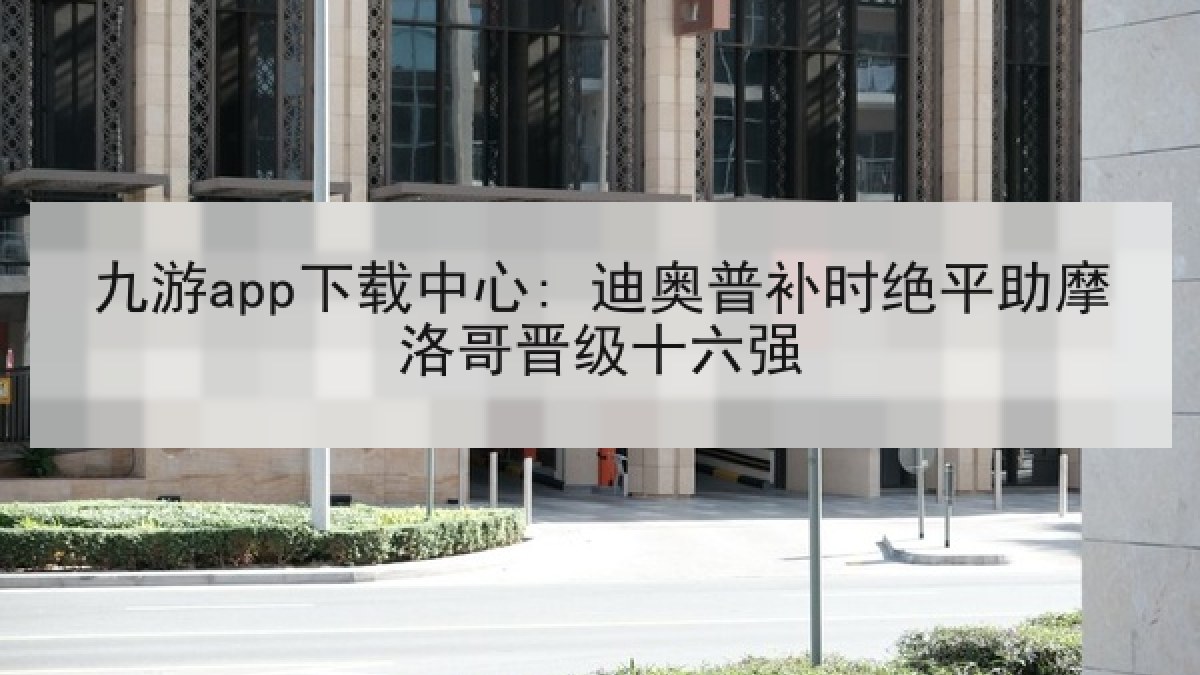 九游app下载中心: 迪奥普补时绝平助摩洛哥晋级十六强 九游app下载中心: 迪奥普补时绝平助摩洛哥晋级十六强