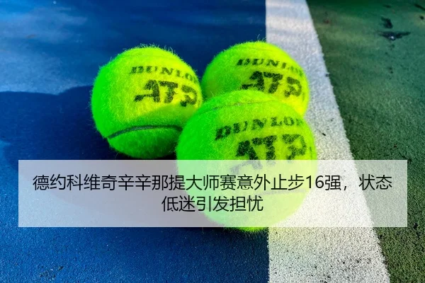 德约科维奇辛辛那提大师赛意外止步16强，状态低迷引发担忧