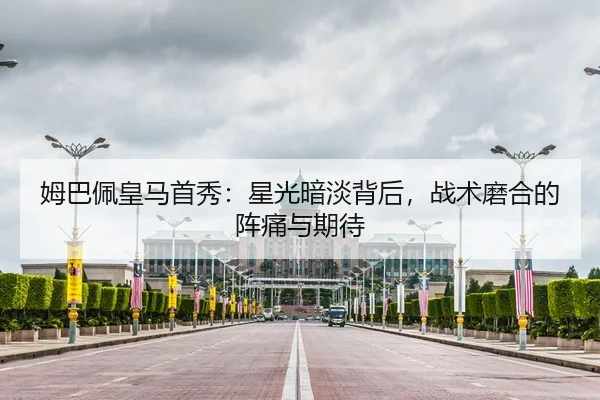 姆巴佩皇马首秀：星光暗淡背后，战术磨合的阵痛与期待