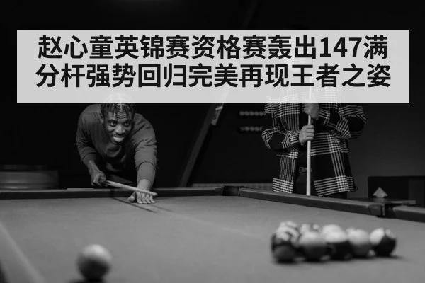 赵心童英锦赛资格赛轰出147满分杆强势回归完美再现王者之姿