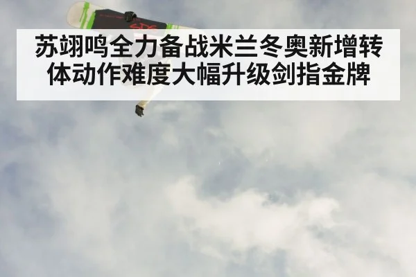 苏翊鸣全力备战米兰冬奥新增转体动作难度大幅升级剑指金牌