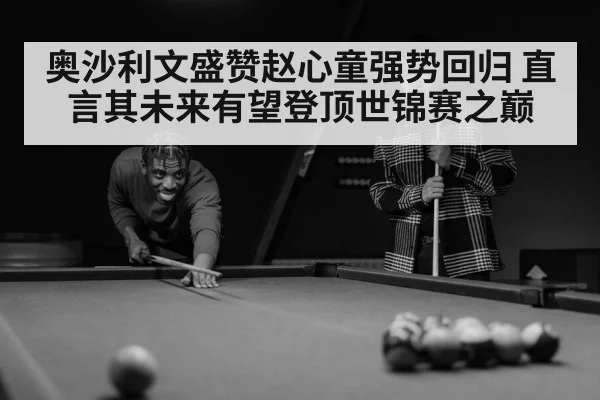 奥沙利文盛赞赵心童强势回归 直言其未来有望登顶世锦赛之巅