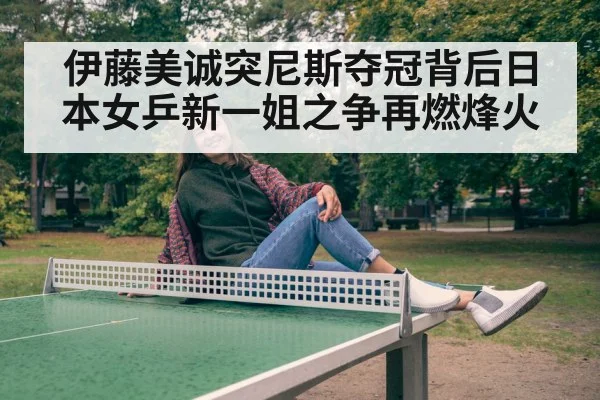 伊藤美诚突尼斯夺冠背后日本女乒新一姐之争再燃烽火