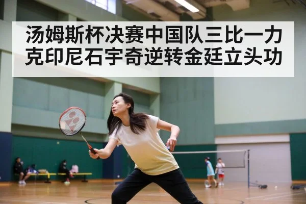 汤姆斯杯决赛中国队三比一力克印尼石宇奇逆转金廷立头功
