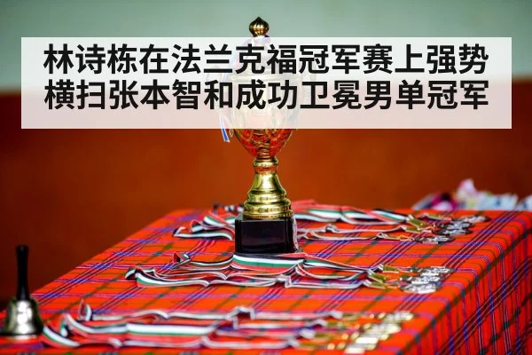 林诗栋在法兰克福冠军赛上强势横扫张本智和成功卫冕男单冠军