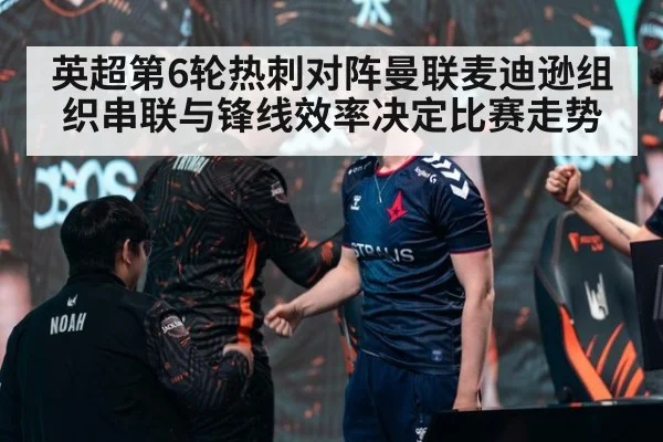 英超第6轮热刺对阵曼联麦迪逊组织串联与锋线效率决定比赛走势